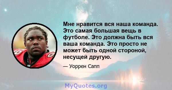 Мне нравится вся наша команда. Это самая большая вещь в футболе. Это должна быть вся ваша команда. Это просто не может быть одной стороной, несущей другую.