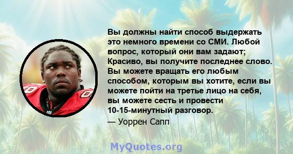 Вы должны найти способ выдержать это немного времени со СМИ. Любой вопрос, который они вам задают; Красиво, вы получите последнее слово. Вы можете вращать его любым способом, которым вы хотите, если вы можете пойти на