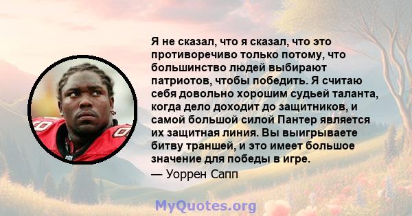 Я не сказал, что я сказал, что это противоречиво только потому, что большинство людей выбирают патриотов, чтобы победить. Я считаю себя довольно хорошим судьей таланта, когда дело доходит до защитников, и самой большой