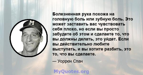 Болезненная рука похожа на головную боль или зубную боль. Это может заставить вас чувствовать себя плохо, но если вы просто забудете об этом и сделаете то, что вы должны делать, это уйдет. Если вы действительно любите