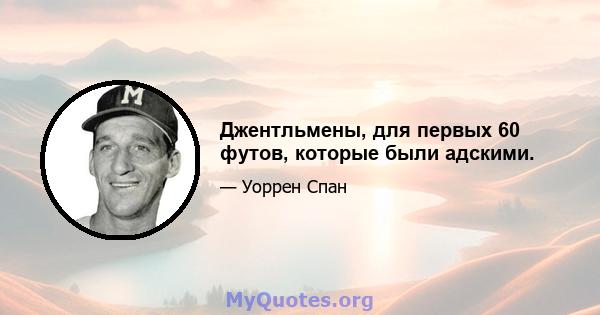 Джентльмены, для первых 60 футов, которые были адскими.