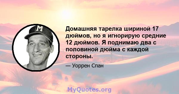 Домашняя тарелка шириной 17 дюймов, но я игнорирую средние 12 дюймов. Я поднимаю два с половиной дюйма с каждой стороны.