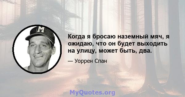 Когда я бросаю наземный мяч, я ожидаю, что он будет выходить на улицу, может быть, два.