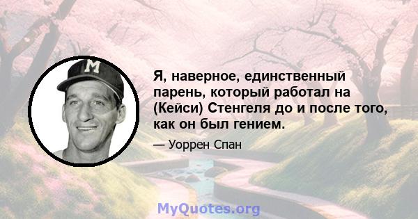 Я, наверное, единственный парень, который работал на (Кейси) Стенгеля до и после того, как он был гением.