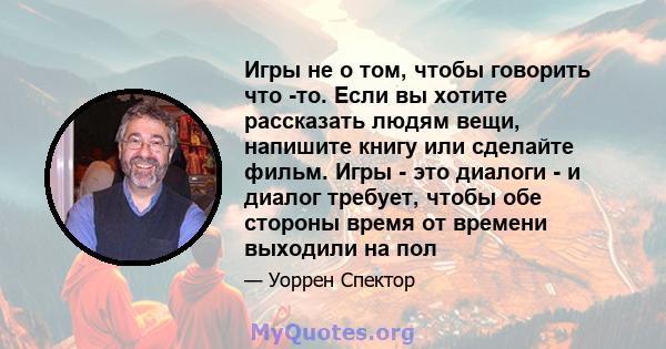 Игры не о том, чтобы говорить что -то. Если вы хотите рассказать людям вещи, напишите книгу или сделайте фильм. Игры - это диалоги - и диалог требует, чтобы обе стороны время от времени выходили на пол