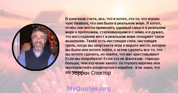 В конечном счете, все, что я хотел, это то, что игроки чувствовали, что они были в реальном мире. Я хотел, чтобы они могли применить здравый смысл в реальном мире к проблемам, сталкивающимся с ними, и я думал, что