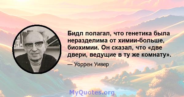 Бидл полагал, что генетика была неразделима от химии-больше, биохимии. Он сказал, что «две двери, ведущие в ту же комнату».