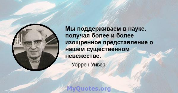 Мы поддерживаем в науке, получая более и более изощренное представление о нашем существенном невежестве.