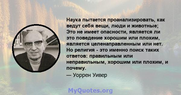 Наука пытается проанализировать, как ведут себя вещи, люди и животные; Это не имеет опасности, является ли это поведение хорошим или плохим, является целенаправленным или нет. Но религия - это именно поиск таких