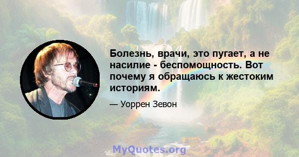 Болезнь, врачи, это пугает, а не насилие - беспомощность. Вот почему я обращаюсь к жестоким историям.