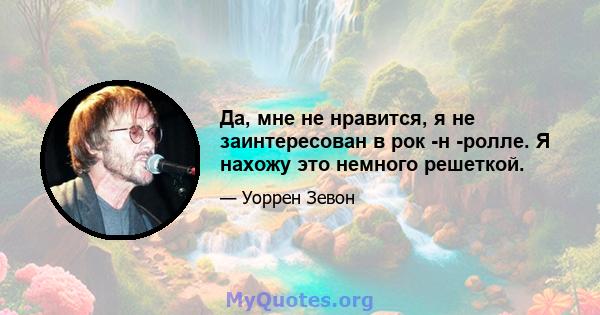 Да, мне не нравится, я не заинтересован в рок -н -ролле. Я нахожу это немного решеткой.