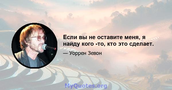 Если вы не оставите меня, я найду кого -то, кто это сделает.