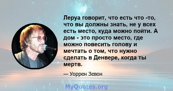 Леруа говорит, что есть что -то, что вы должны знать, не у всех есть место, куда можно пойти. А дом - это просто место, где можно повесить голову и мечтать о том, что нужно сделать в Денвере, когда ты мертв.