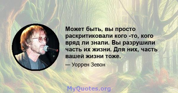 Может быть, вы просто раскритиковали кого -то, кого вряд ли знали. Вы разрушили часть их жизни. Для них, часть вашей жизни тоже.