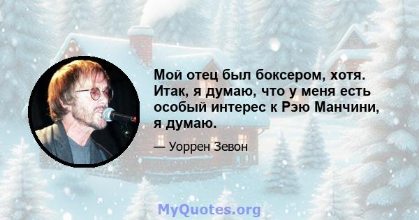 Мой отец был боксером, хотя. Итак, я думаю, что у меня есть особый интерес к Рэю Манчини, я думаю.