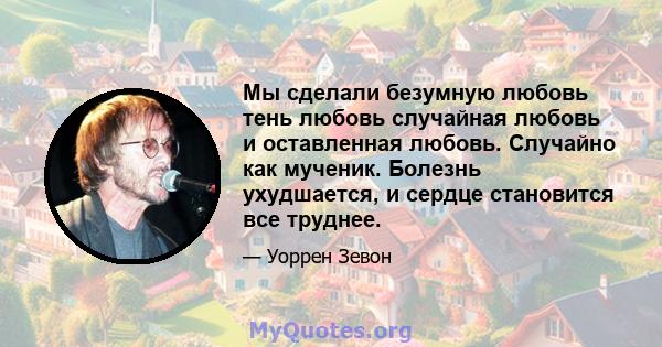 Мы сделали безумную любовь тень любовь случайная любовь и оставленная любовь. Случайно как мученик. Болезнь ухудшается, и сердце становится все труднее.