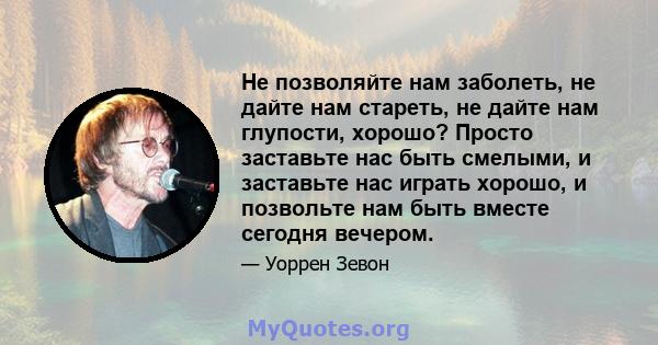 Не позволяйте нам заболеть, не дайте нам стареть, не дайте нам глупости, хорошо? Просто заставьте нас быть смелыми, и заставьте нас играть хорошо, и позвольте нам быть вместе сегодня вечером.