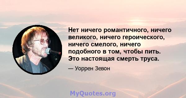 Нет ничего романтичного, ничего великого, ничего героического, ничего смелого, ничего подобного в том, чтобы пить. Это настоящая смерть труса.