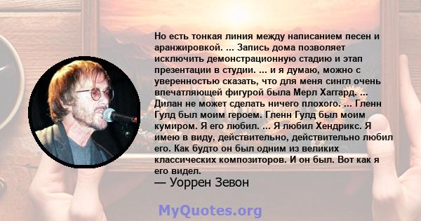 Но есть тонкая линия между написанием песен и аранжировкой. ... Запись дома позволяет исключить демонстрационную стадию и этап презентации в студии. ... и я думаю, можно с уверенностью сказать, что для меня сингл очень