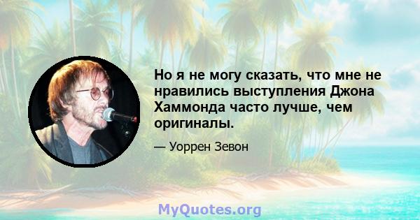 Но я не могу сказать, что мне не нравились выступления Джона Хаммонда часто лучше, чем оригиналы.