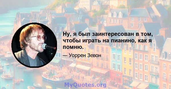 Ну, я был заинтересован в том, чтобы играть на пианино, как я помню.