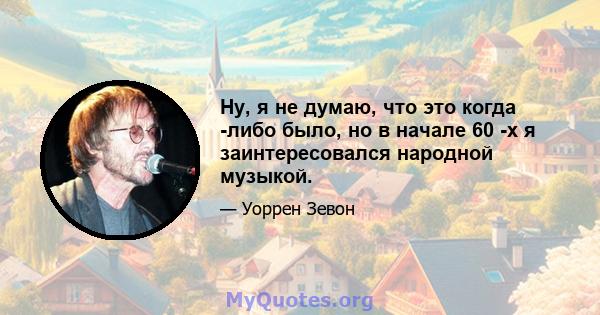 Ну, я не думаю, что это когда -либо было, но в начале 60 -х я заинтересовался народной музыкой.