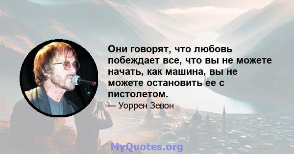 Они говорят, что любовь побеждает все, что вы не можете начать, как машина, вы не можете остановить ее с пистолетом.