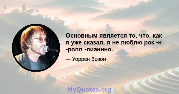 Основным является то, что, как я уже сказал, я не люблю рок -н -ролл -пианино.