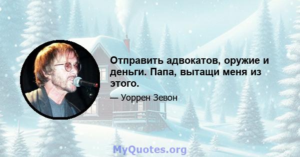 Отправить адвокатов, оружие и деньги. Папа, вытащи меня из этого.