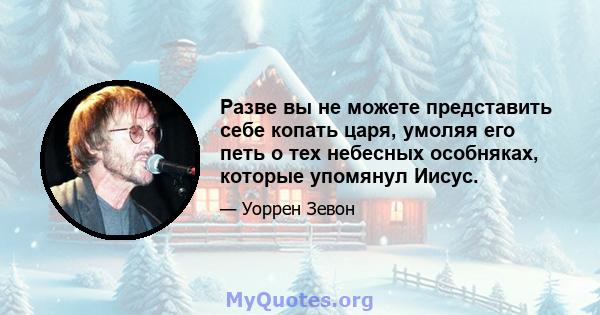 Разве вы не можете представить себе копать царя, умоляя его петь о тех небесных особняках, которые упомянул Иисус.