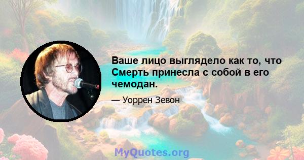 Ваше лицо выглядело как то, что Смерть принесла с собой в его чемодан.