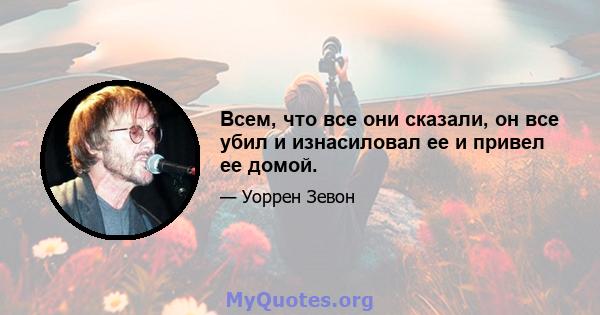 Всем, что все они сказали, он все убил и изнасиловал ее и привел ее домой.