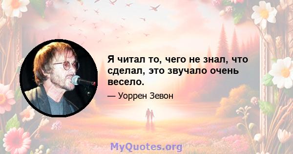 Я читал то, чего не знал, что сделал, это звучало очень весело.