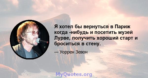 Я хотел бы вернуться в Париж когда -нибудь и посетить музей Лурве, получить хороший старт и броситься в стену.