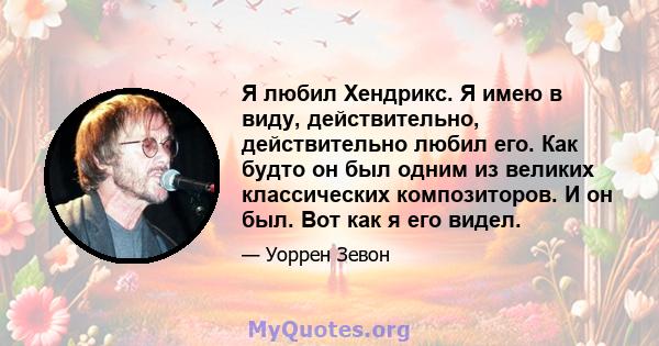 Я любил Хендрикс. Я имею в виду, действительно, действительно любил его. Как будто он был одним из великих классических композиторов. И он был. Вот как я его видел.