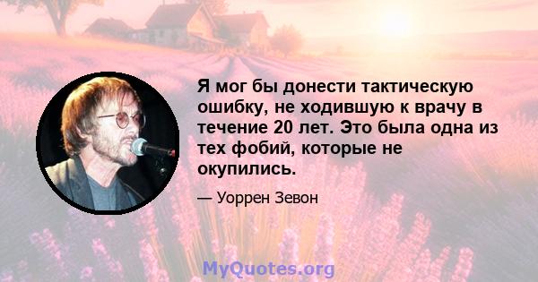 Я мог бы донести тактическую ошибку, не ходившую к врачу в течение 20 лет. Это была одна из тех фобий, которые не окупились.