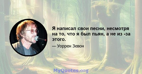 Я написал свои песни, несмотря на то, что я был пьян, а не из -за этого.