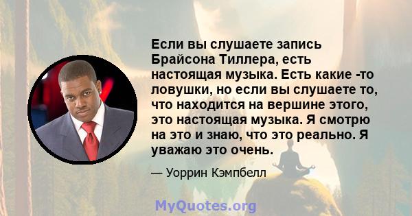 Если вы слушаете запись Брайсона Тиллера, есть настоящая музыка. Есть какие -то ловушки, но если вы слушаете то, что находится на вершине этого, это настоящая музыка. Я смотрю на это и знаю, что это реально. Я уважаю