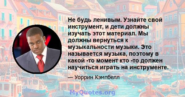 Не будь ленивым. Узнайте свой инструмент, и дети должны изучать этот материал. Мы должны вернуться к музыкальности музыки. Это называется музыка, поэтому в какой -то момент кто -то должен научиться играть на инструменте.