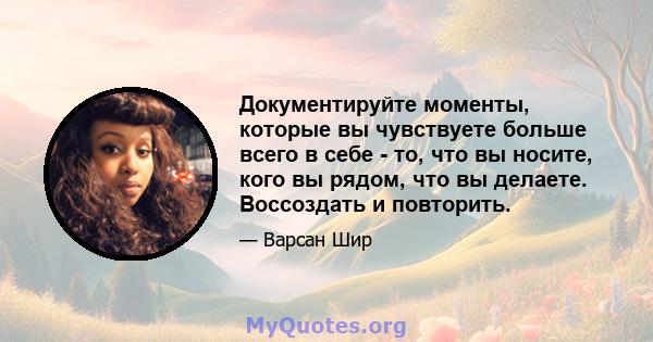 Документируйте моменты, которые вы чувствуете больше всего в себе - то, что вы носите, кого вы рядом, что вы делаете. Воссоздать и повторить.