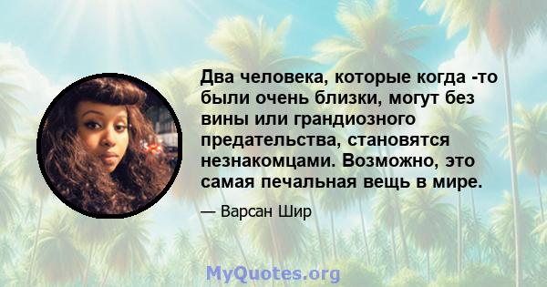 Два человека, которые когда -то были очень близки, могут без вины или грандиозного предательства, становятся незнакомцами. Возможно, это самая печальная вещь в мире.