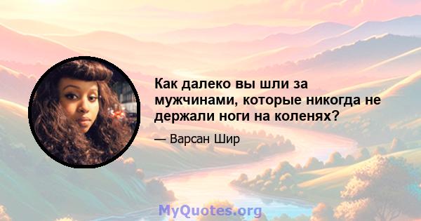 Как далеко вы шли за мужчинами, которые никогда не держали ноги на коленях?