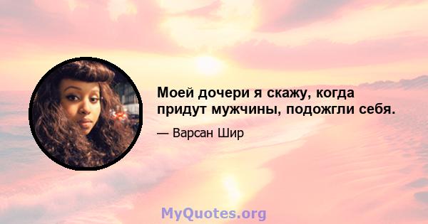 Моей дочери я скажу, когда придут мужчины, подожгли себя.