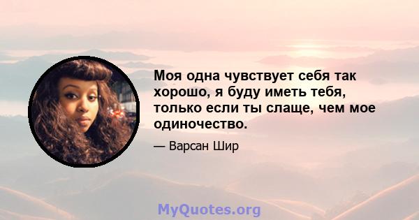 Моя одна чувствует себя так хорошо, я буду иметь тебя, только если ты слаще, чем мое одиночество.