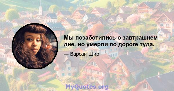 Мы позаботились о завтрашнем дне, но умерли по дороге туда.