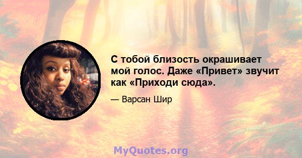 С тобой близость окрашивает мой голос. Даже «Привет» звучит как «Приходи сюда».