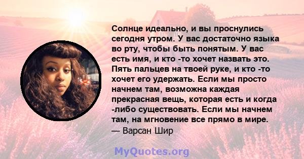 Солнце идеально, и вы проснулись сегодня утром. У вас достаточно языка во рту, чтобы быть понятым. У вас есть имя, и кто -то хочет назвать это. Пять пальцев на твоей руке, и кто -то хочет его удержать. Если мы просто