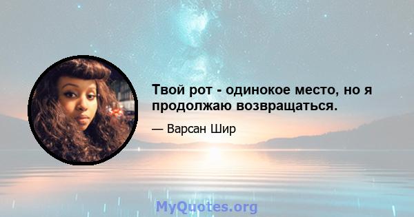 Твой рот - одинокое место, но я продолжаю возвращаться.