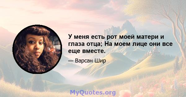 У меня есть рот моей матери и глаза отца; На моем лице они все еще вместе.