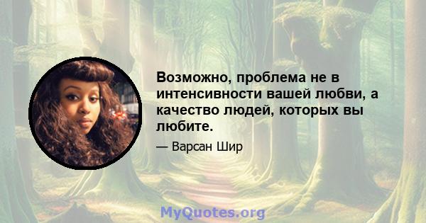 Возможно, проблема не в интенсивности вашей любви, а качество людей, которых вы любите.